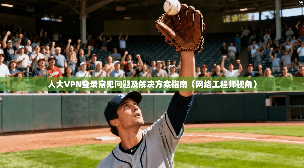 人大VPN登录常见问题及解决方案指南（网络工程师视角）