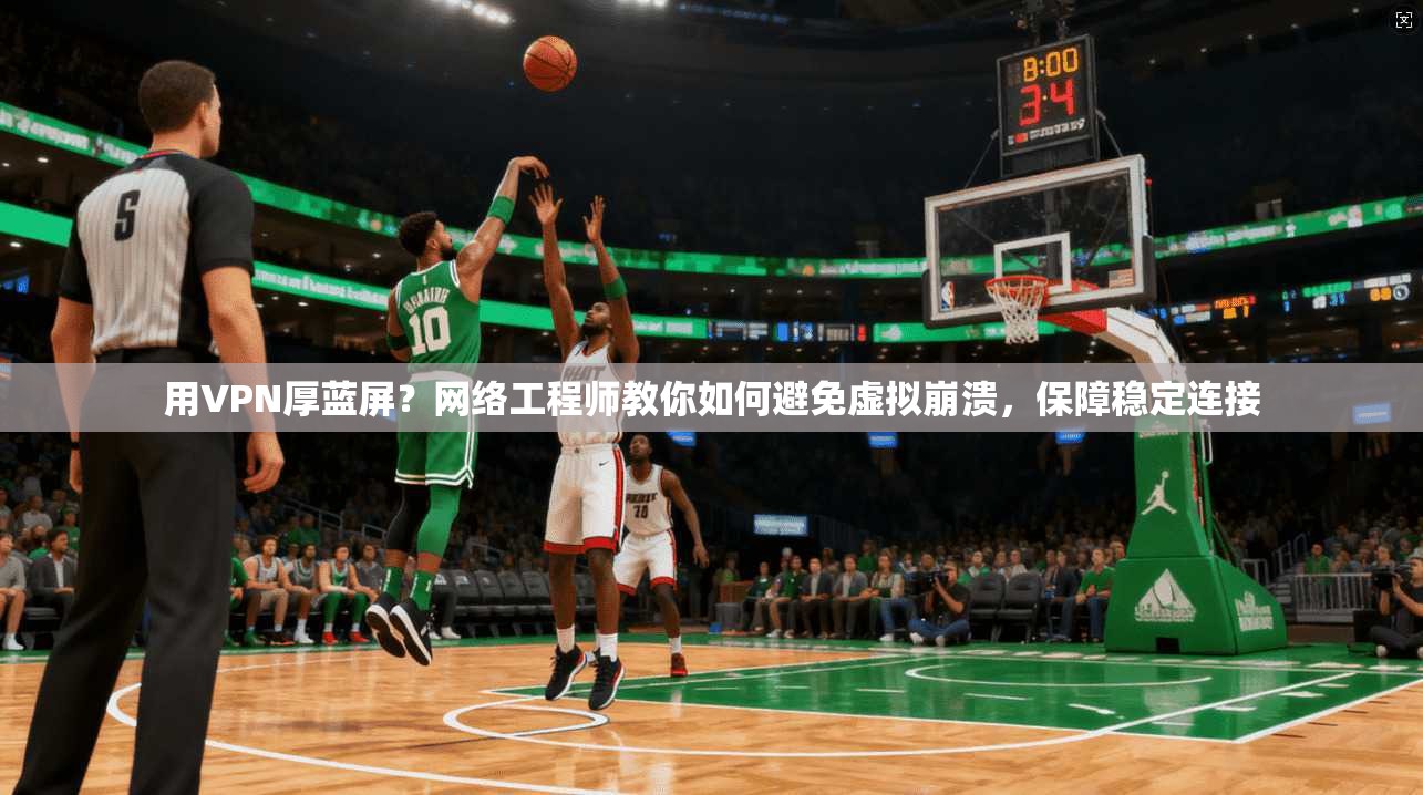 用VPN厚蓝屏？网络工程师教你如何避免虚拟崩溃，保障稳定连接