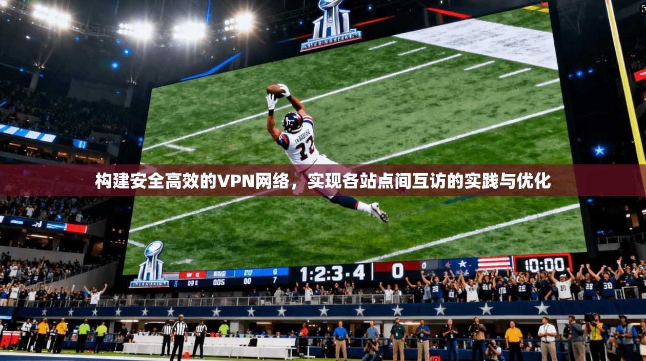 构建安全高效的VPN网络，实现各站点间互访的实践与优化