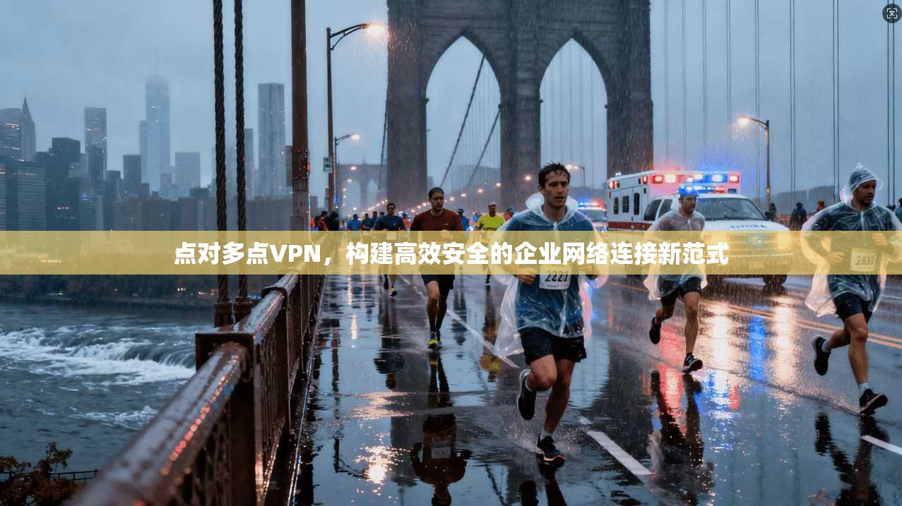 点对多点VPN，构建高效安全的企业网络连接新范式