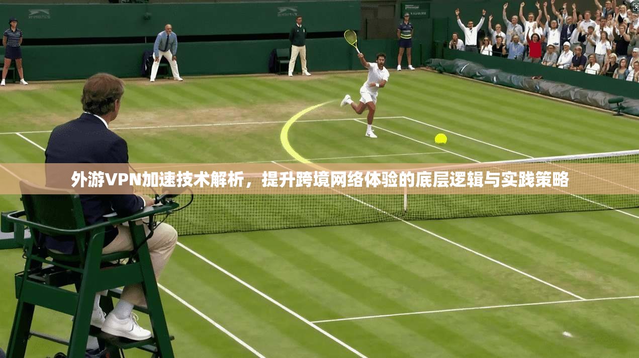 外游VPN加速技术解析，提升跨境网络体验的底层逻辑与实践策略