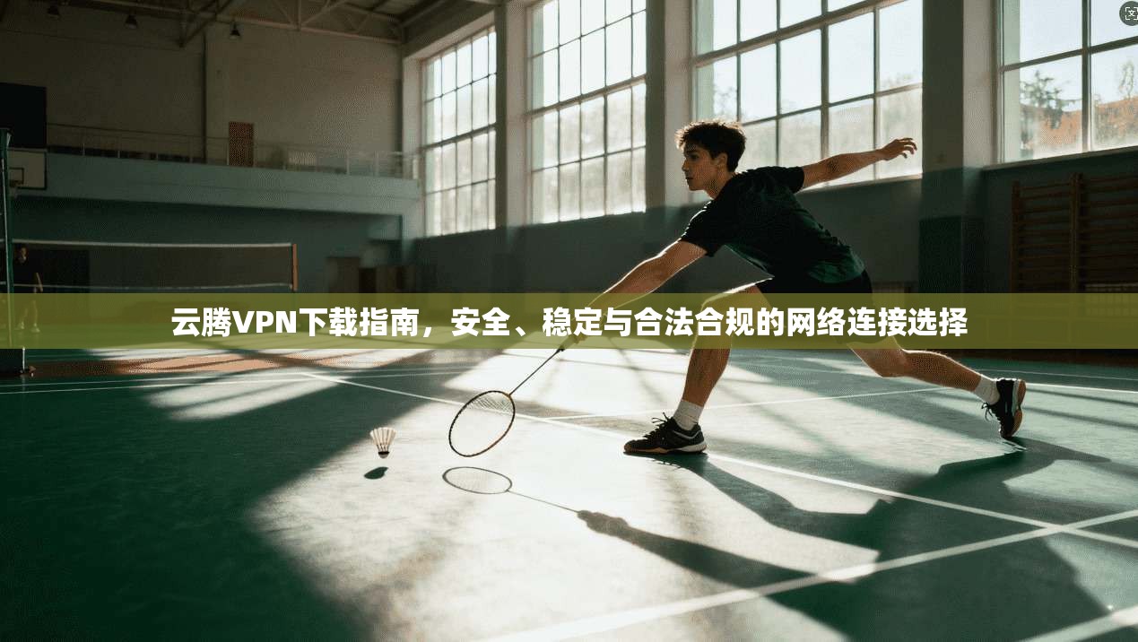 云腾VPN下载指南，安全、稳定与合法合规的网络连接选择
