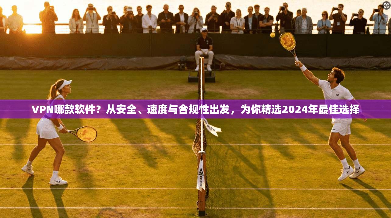 VPN哪款软件？从安全、速度与合规性出发，为你精选2024年最佳选择
