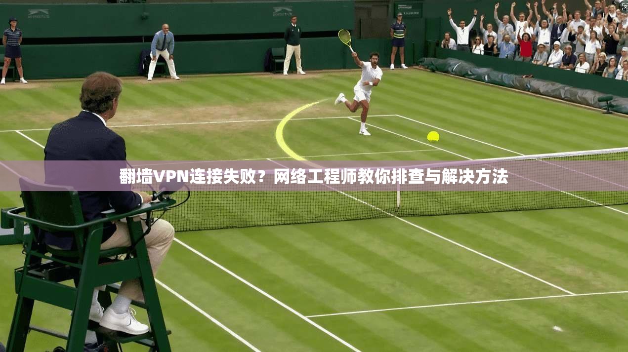 翻墙VPN连接失败？网络工程师教你排查与解决方法