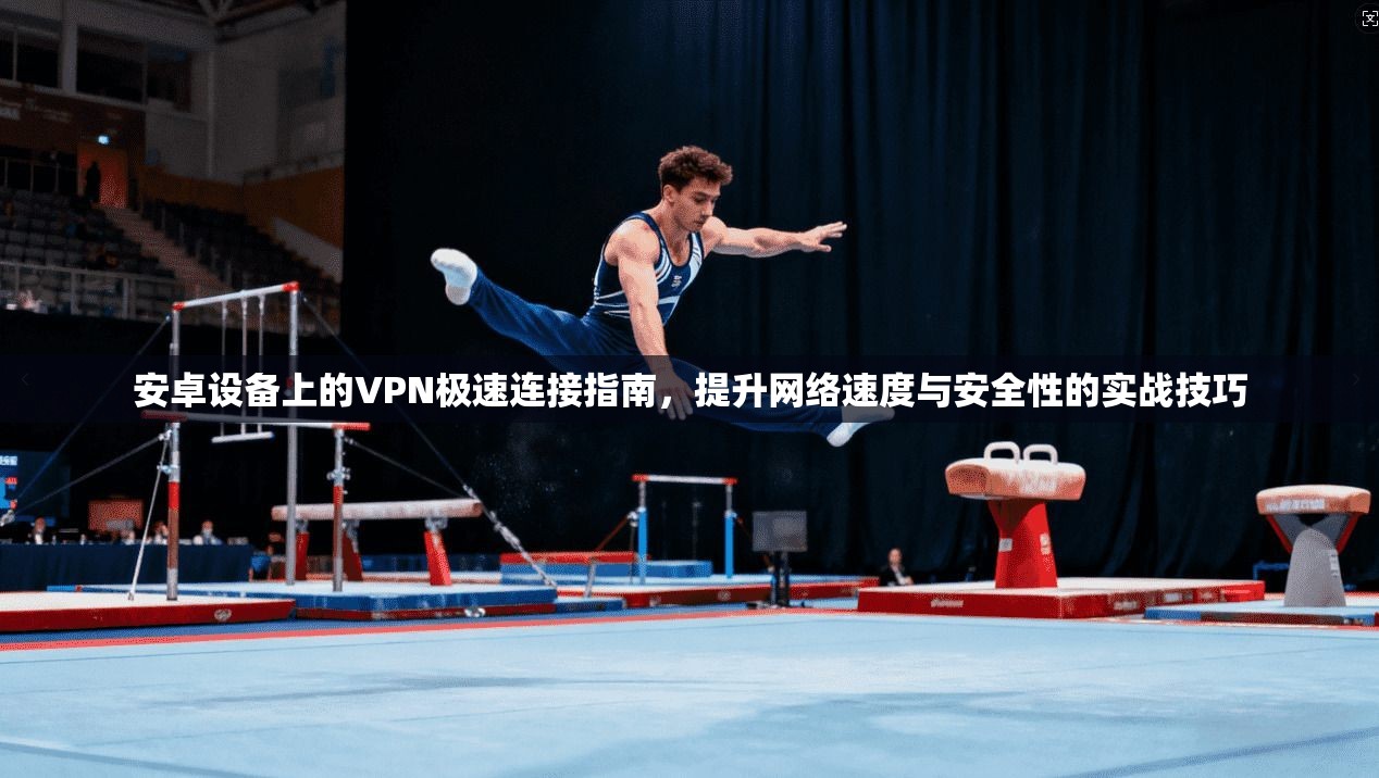 安卓设备上的VPN极速连接指南，提升网络速度与安全性的实战技巧