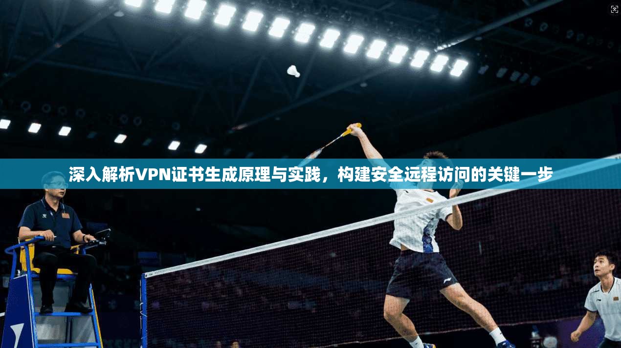 深入解析VPN证书生成原理与实践，构建安全远程访问的关键一步