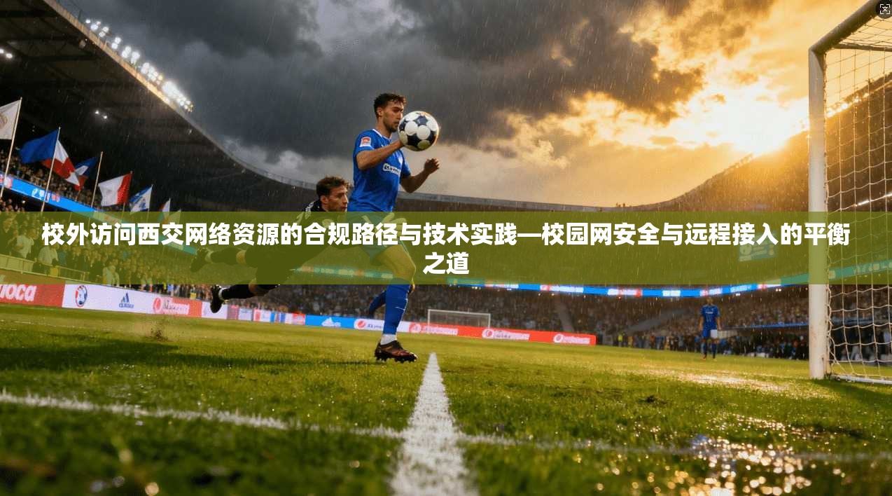校外访问西交网络资源的合规路径与技术实践—校园网安全与远程接入的平衡之道