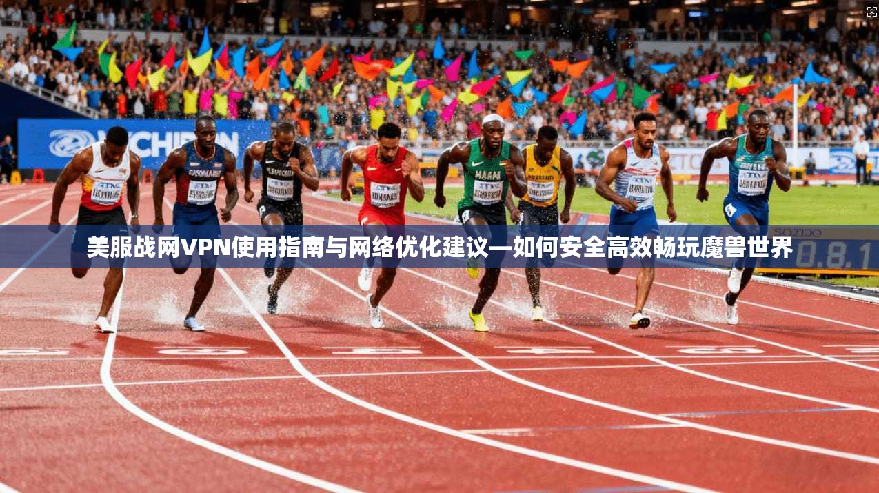 美服战网VPN使用指南与网络优化建议—如何安全高效畅玩魔兽世界