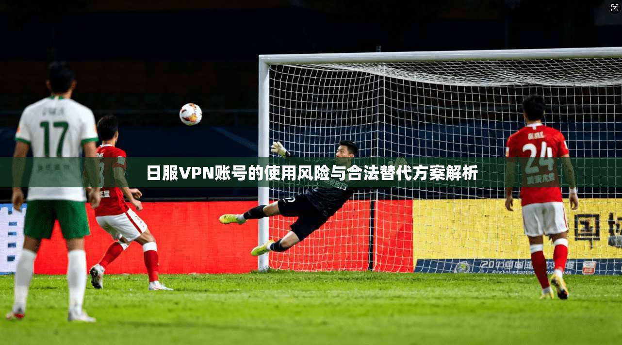 日服VPN账号的使用风险与合法替代方案解析