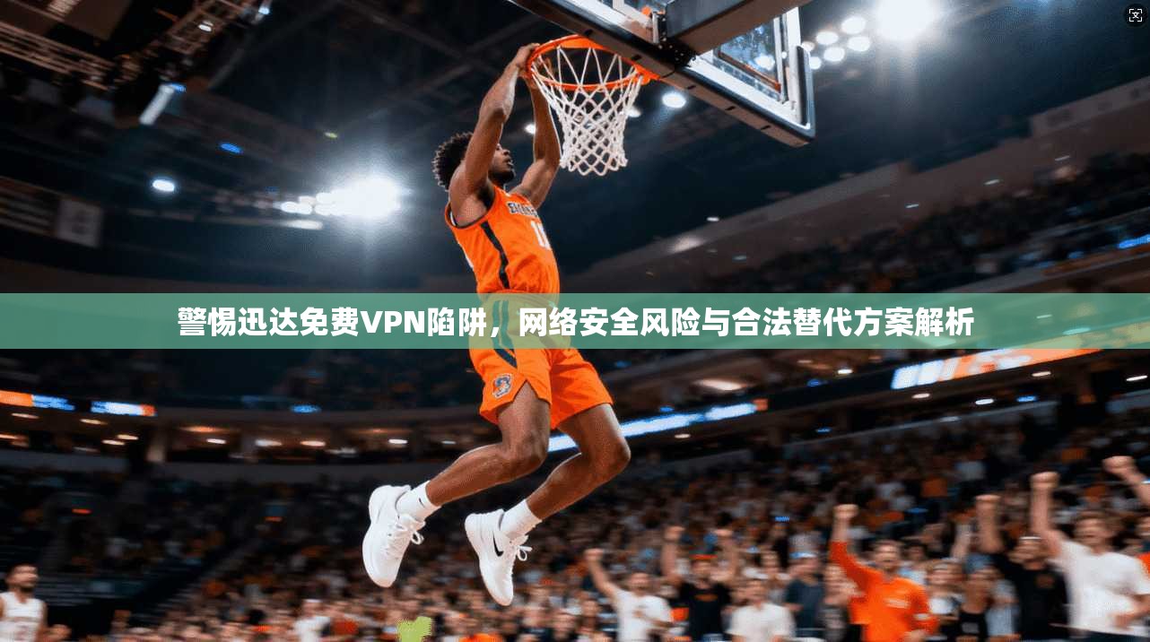 警惕迅达免费VPN陷阱，网络安全风险与合法替代方案解析