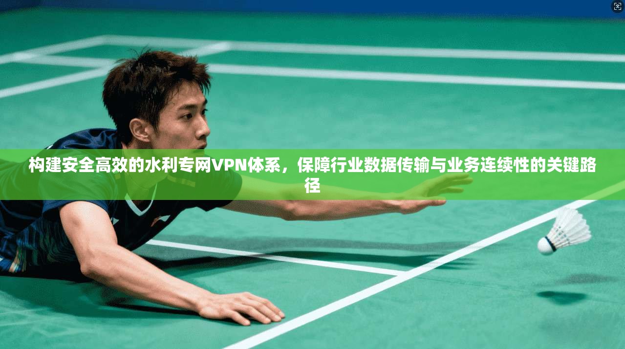 构建安全高效的水利专网VPN体系，保障行业数据传输与业务连续性的关键路径