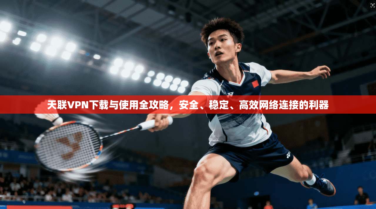 天联VPN下载与使用全攻略，安全、稳定、高效网络连接的利器