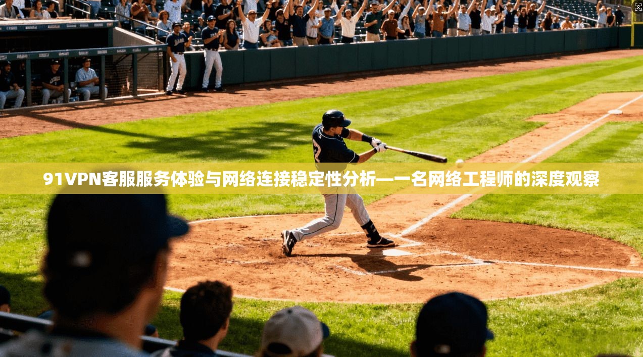 91VPN客服服务体验与网络连接稳定性分析—一名网络工程师的深度观察