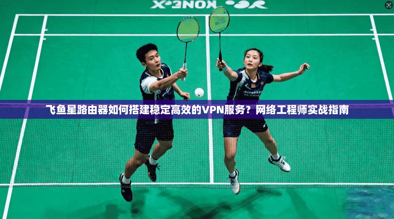 飞鱼星路由器如何搭建稳定高效的VPN服务？网络工程师实战指南