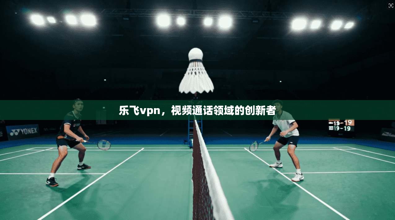 乐飞vpn，视频通话领域的创新者