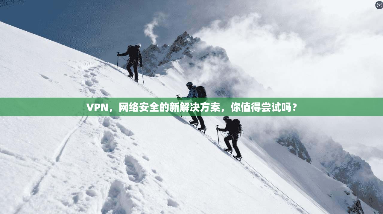 VPN，网络安全的新解决方案，你值得尝试吗？
