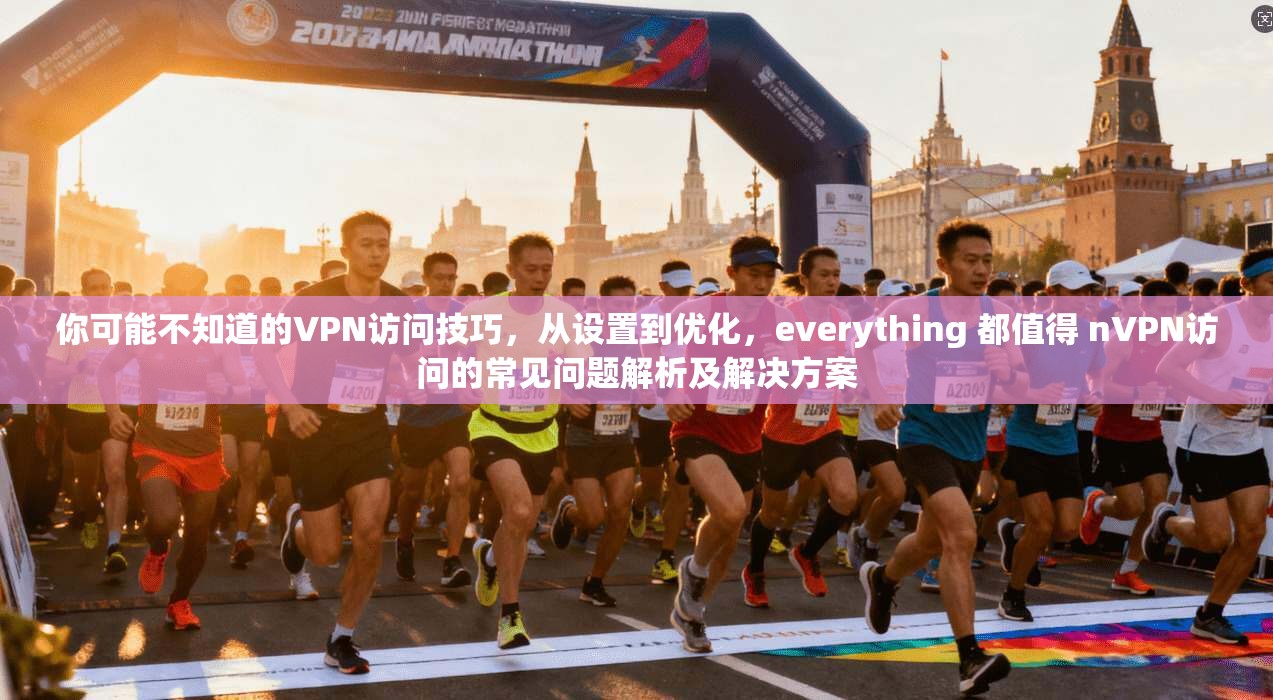 你可能不知道的VPN访问技巧，从设置到优化，everything 都值得 nVPN访问的常见问题解析及解决方案