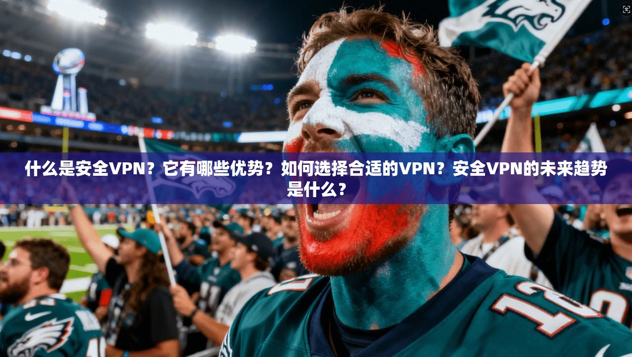 什么是安全VPN？它有哪些优势？如何选择合适的VPN？安全VPN的未来趋势是什么？  第1张