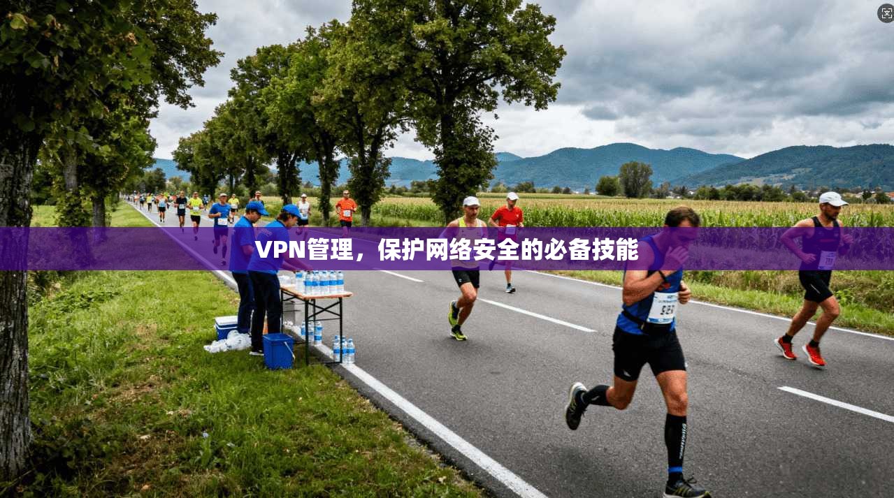 VPN管理，保护网络安全的必备技能