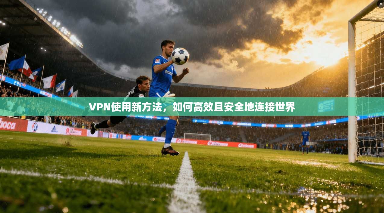 VPN使用新方法，如何高效且安全地连接世界