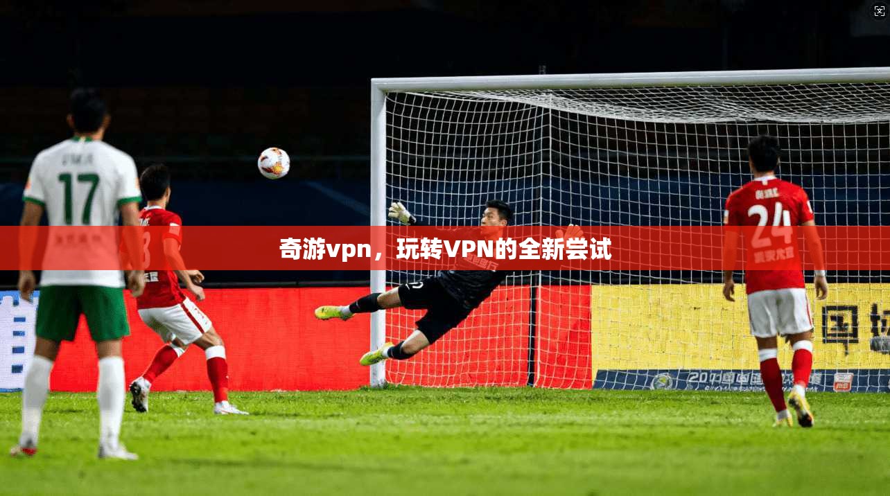 奇游vpn，玩转VPN的全新尝试