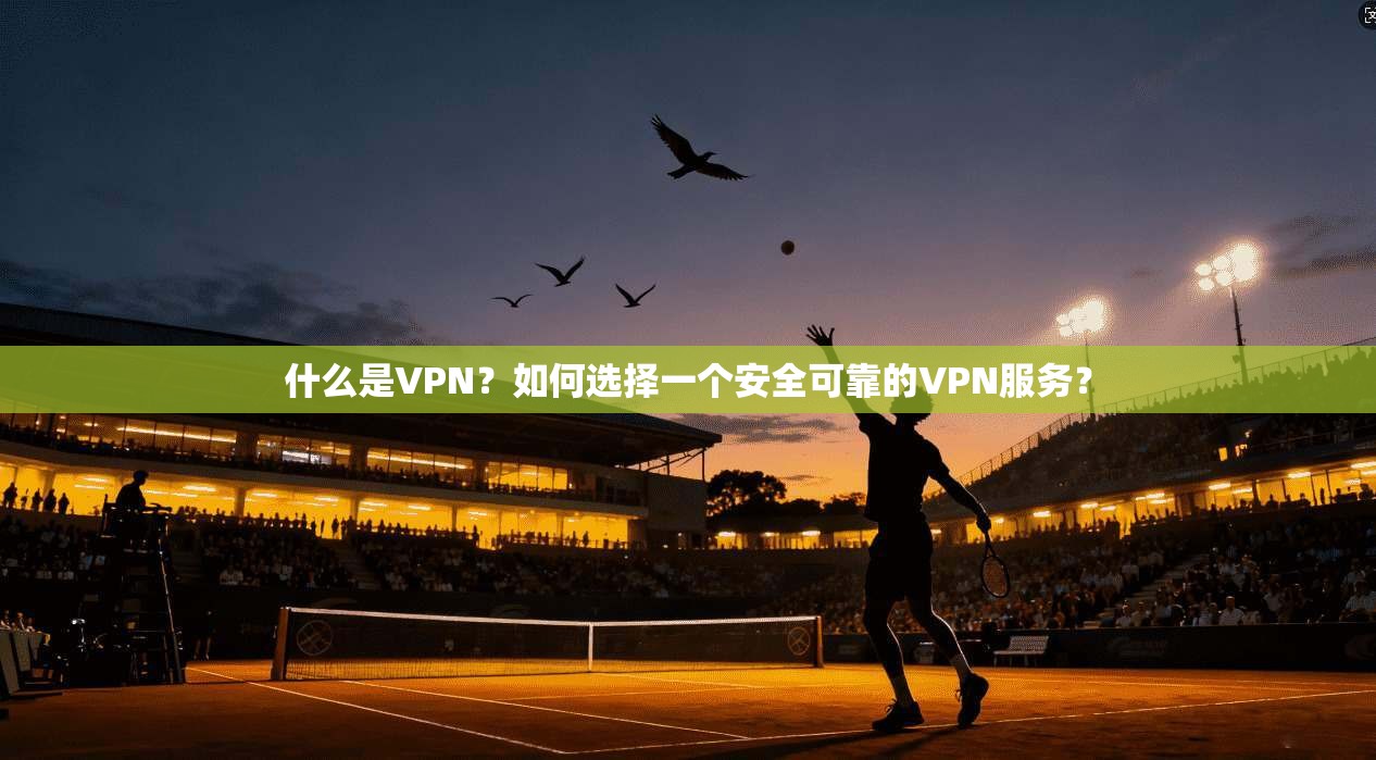什么是VPN？如何选择一个安全可靠的VPN服务？  第1张