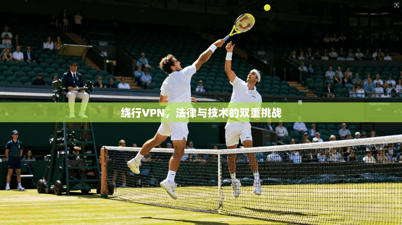 绕行VPN,法律与技术的双重挑战 第1张 绕行VPN,法律与技术的双重挑战 第1张