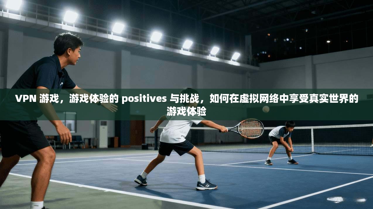 VPN 游戏，游戏体验的 positives 与挑战，如何在虚拟网络中享受真实世界的游戏体验