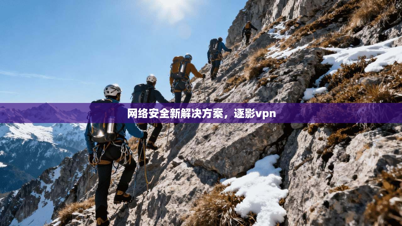 网络安全新解决方案，逐影vpn