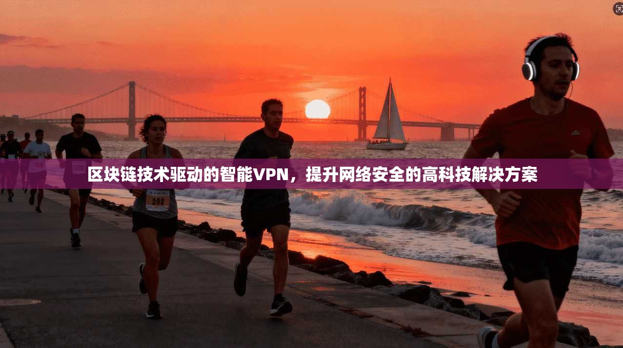 区块链技术驱动的智能VPN，提升网络安全的高科技解决方案