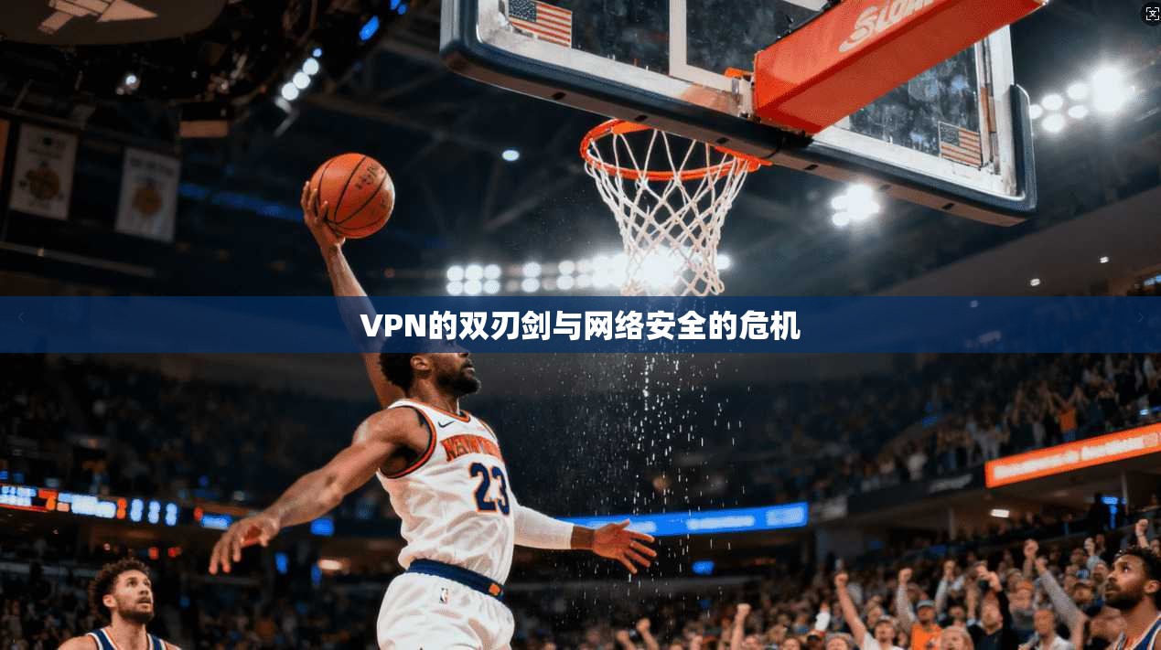 VPN的双刃剑与网络安全的危机 第1张 VPN的双刃剑与网络安全的危机 第1张