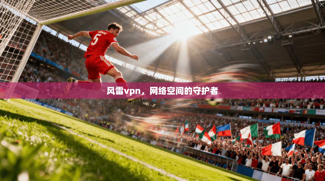 风雷vpn，网络空间的守护者
