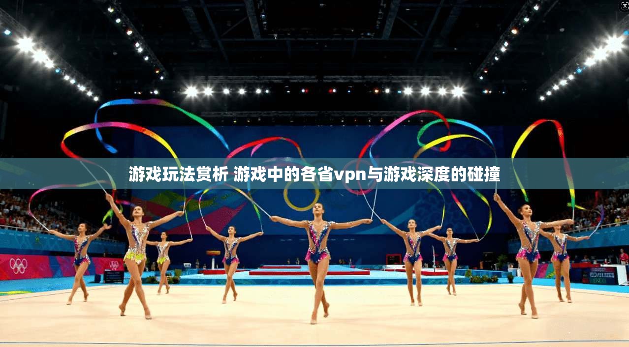 游戏玩法赏析 游戏中的各省vpn与游戏深度的碰撞