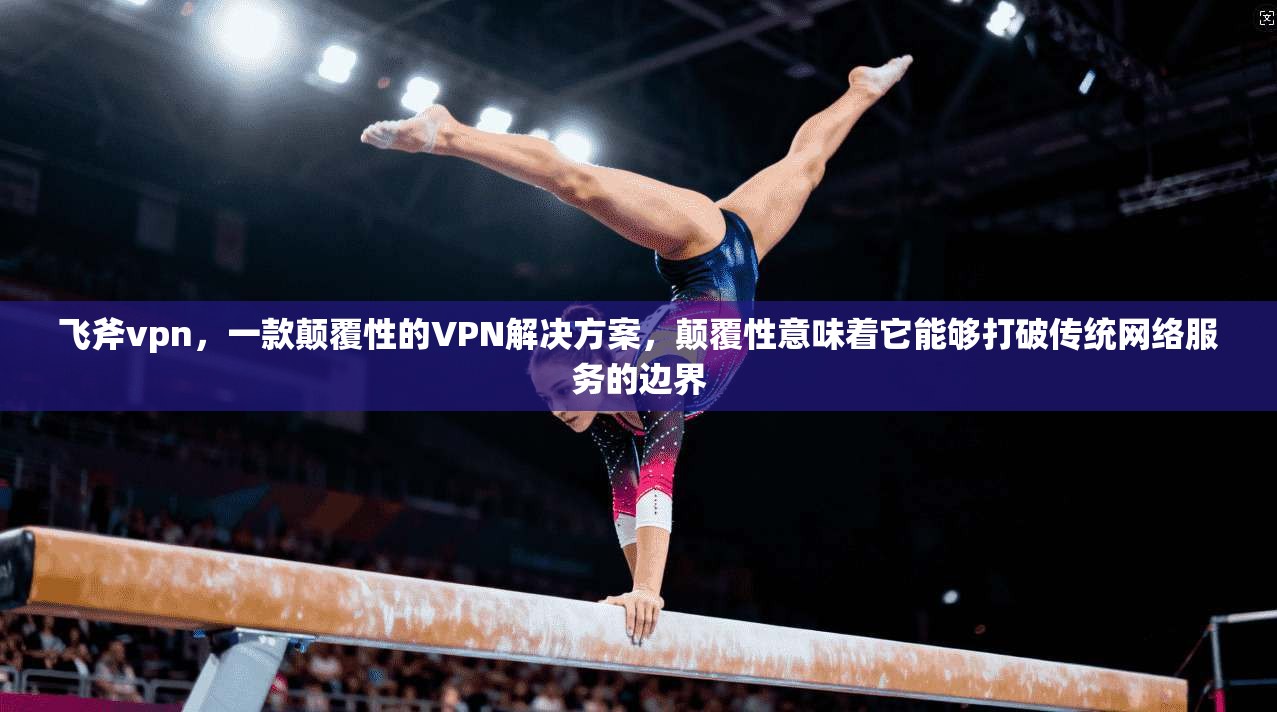 飞斧vpn，一款颠覆性的VPN解决方案，颠覆性意味着它能够打破传统网络服务的边界