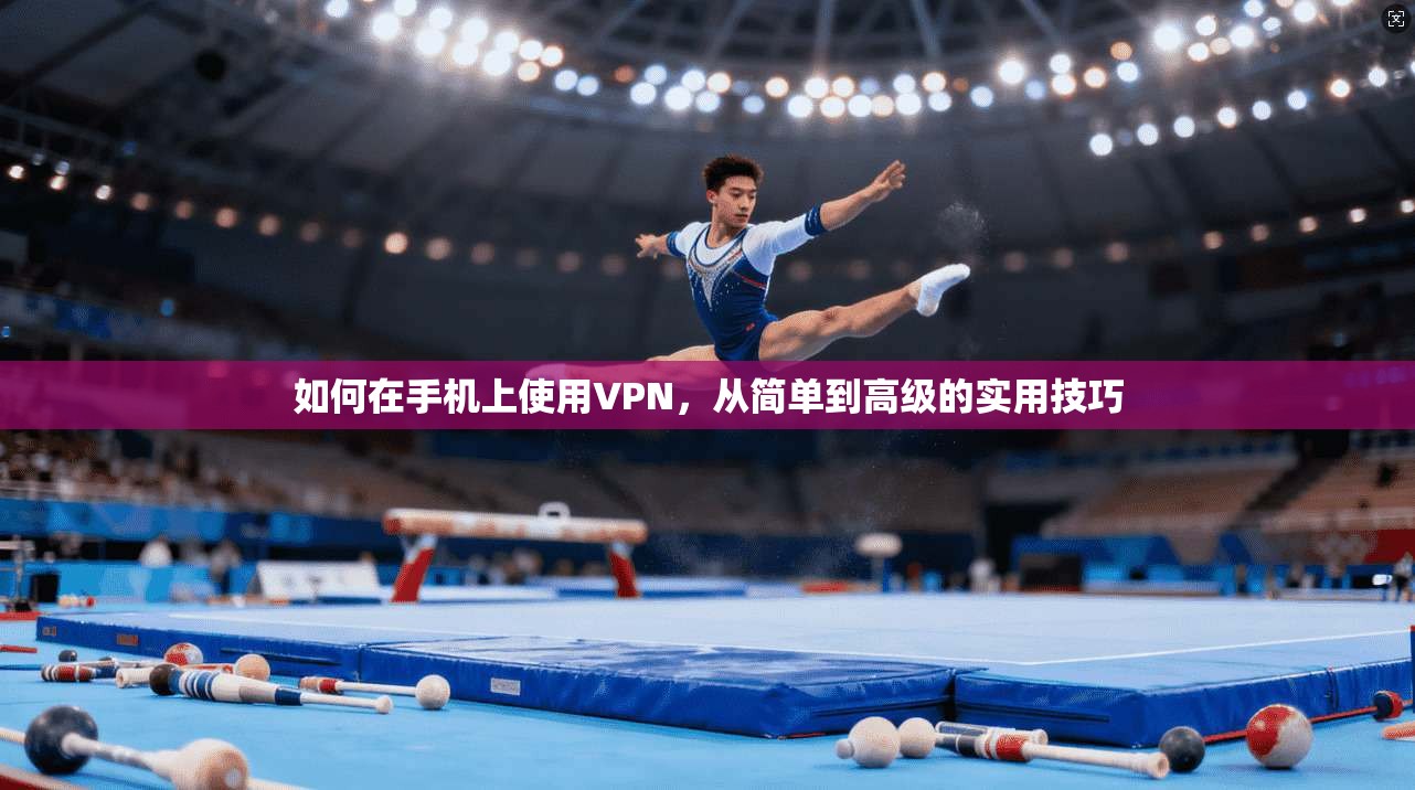 如何在手机上使用VPN，从简单到高级的实用技巧