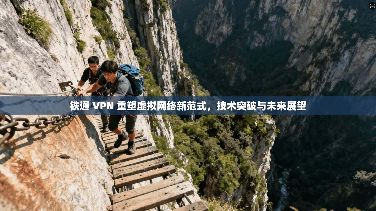 铁通 VPN 重塑虚拟网络新范式，技术突破与未来展望