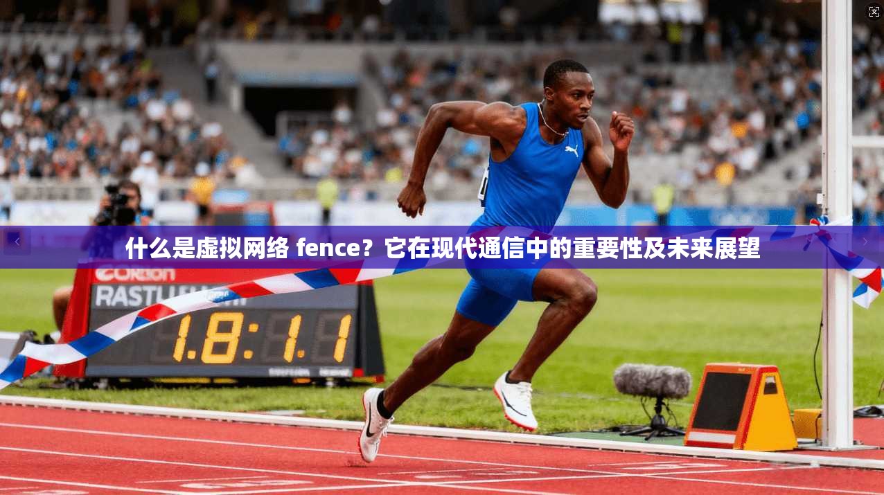 什么是虚拟网络 fence？它在现代通信中的重要性及未来展望