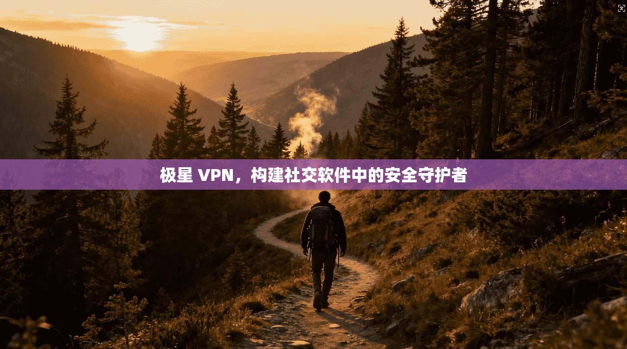 极星 VPN，构建社交软件中的安全守护者