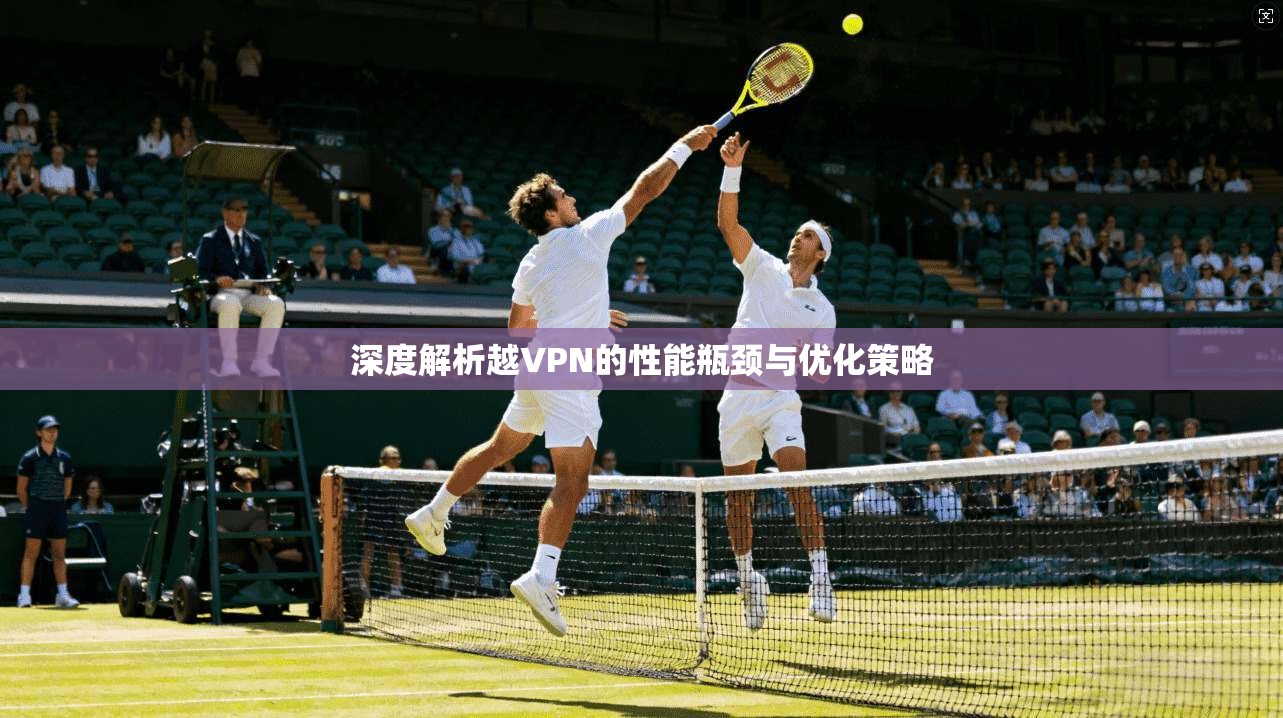 深度解析越VPN的性能瓶颈与优化策略