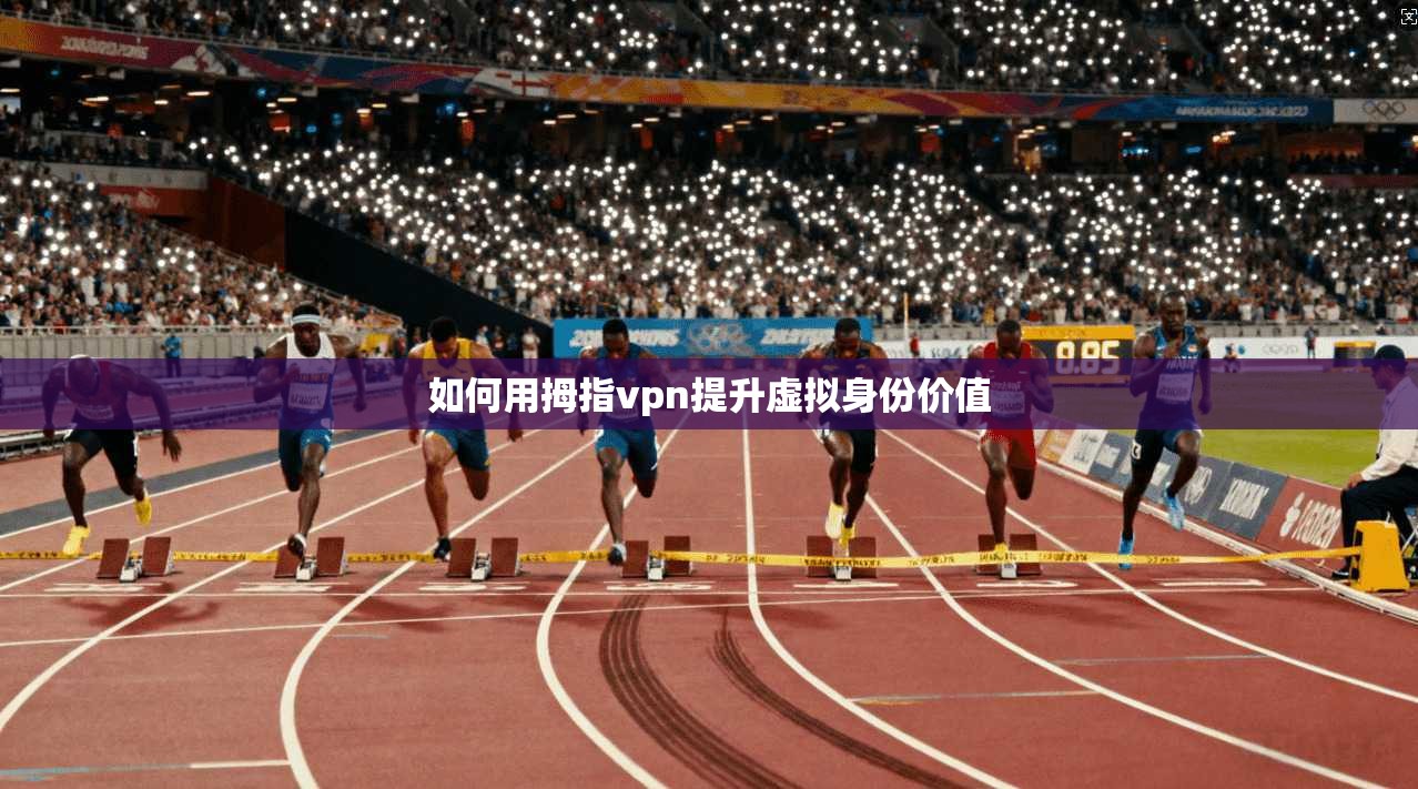 如何用拇指vpn提升虚拟身份价值