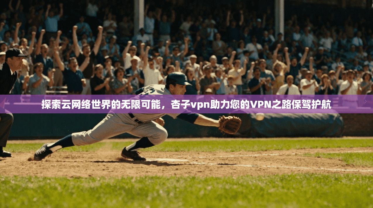 探索云网络世界的无限可能，杏子vpn助力您的VPN之路保驾护航