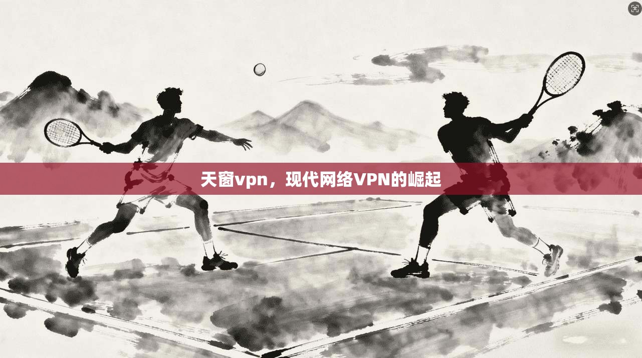 天窗vpn，现代网络VPN的崛起