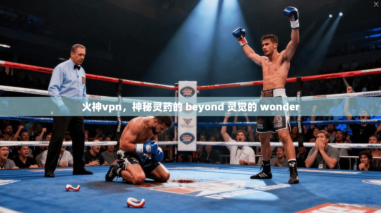 火神vpn，神秘灵药的 beyond 灵觉的 wonder