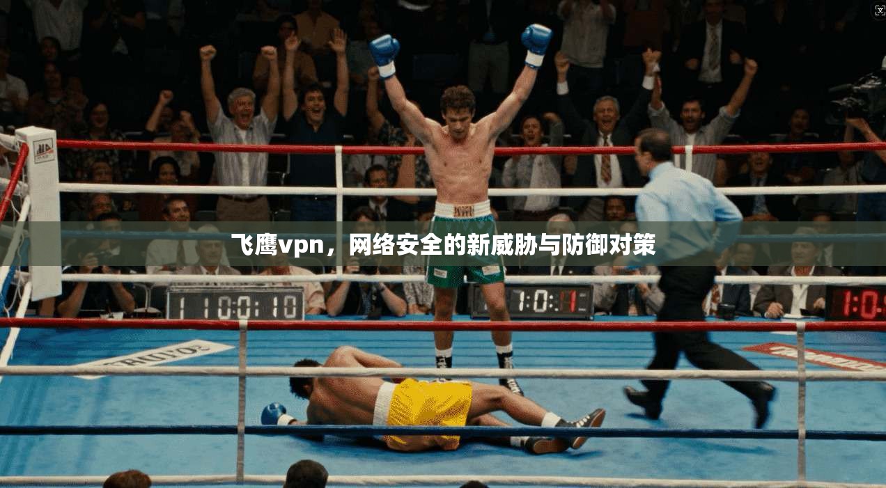飞鹰vpn，网络安全的新威胁与防御对策