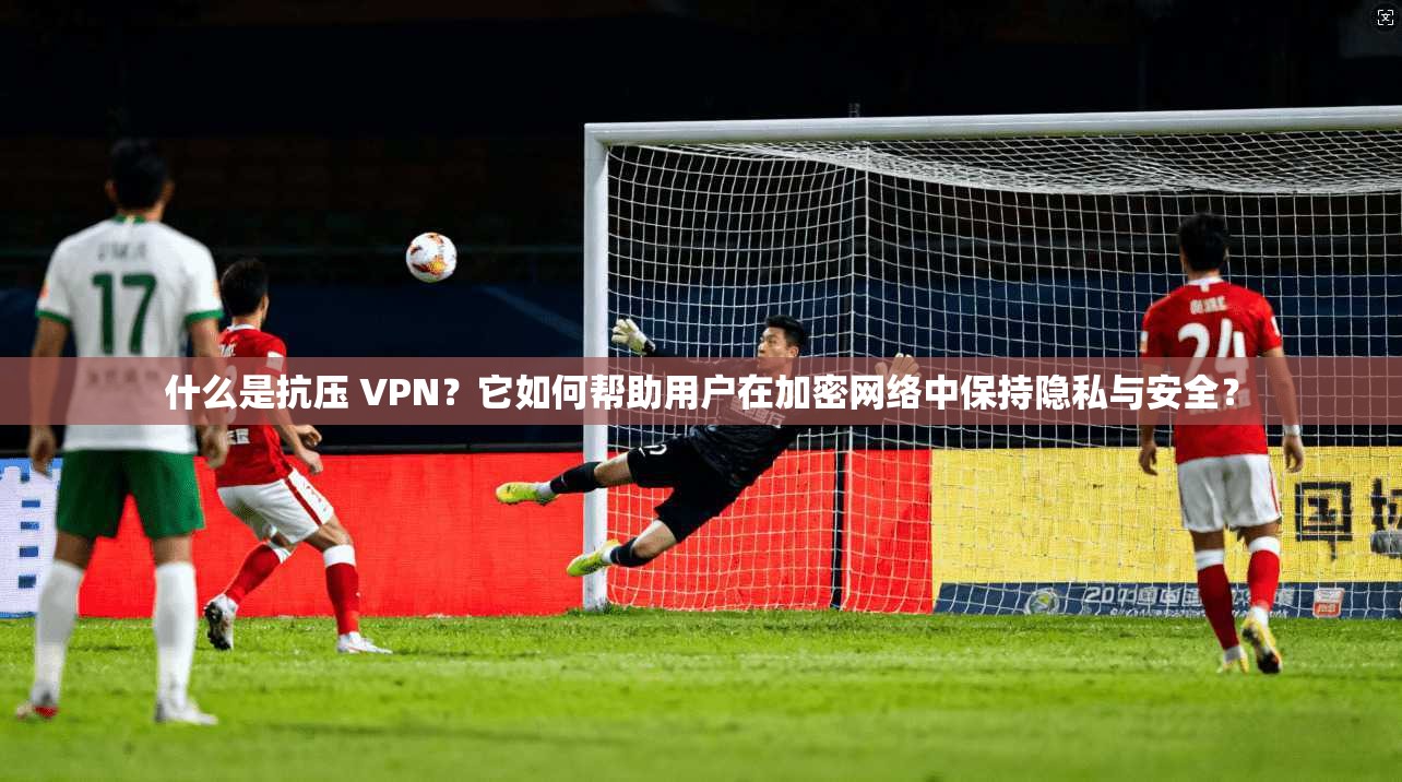什么是抗压 VPN？它如何帮助用户在加密网络中保持隐私与安全？