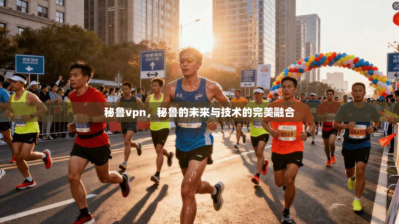 秘鲁vpn，秘鲁的未来与技术的完美融合