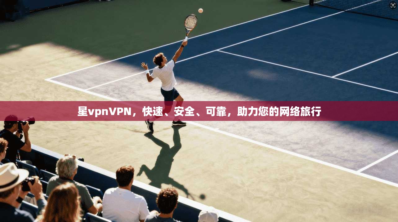 星vpnVPN，快速、安全、可靠，助力您的网络旅行