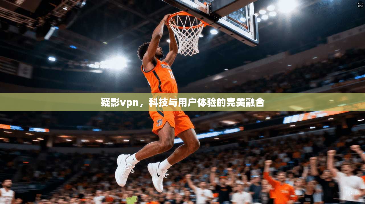 疑影vpn，科技与用户体验的完美融合