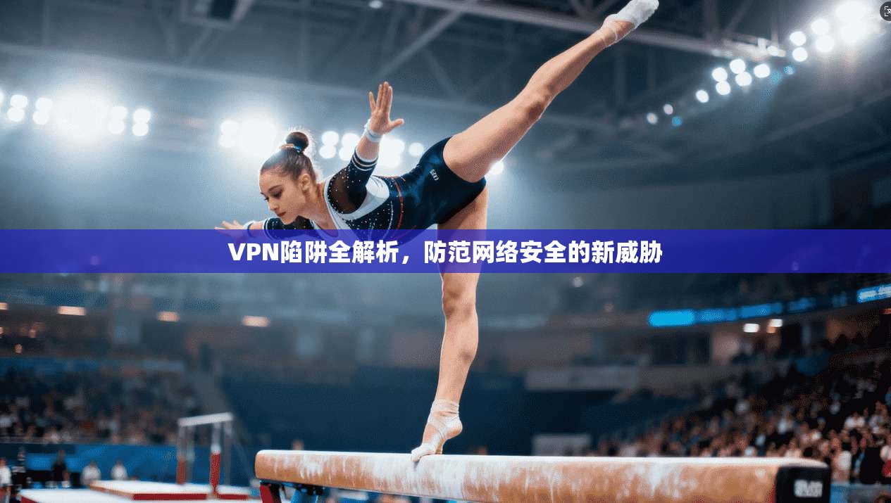 VPN陷阱全解析，防范网络安全的新威胁