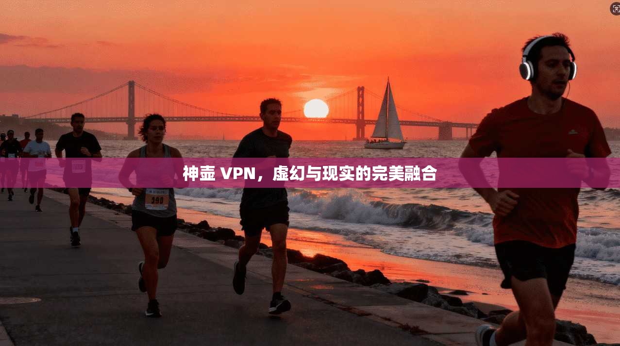 神壶 VPN，虚幻与现实的完美融合